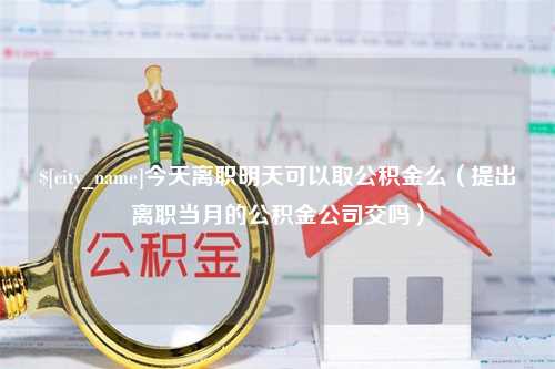 沙洋今天离职明天可以取公积金么（提出离职当月的公积金公司交吗）