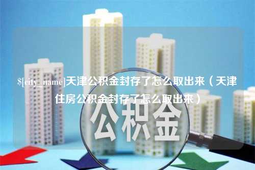 沙洋天津公积金封存了怎么取出来（天津住房公积金封存了怎么取出来）