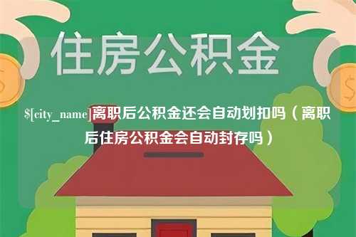 沙洋离职后公积金还会自动划扣吗（离职后住房公积金会自动封存吗）