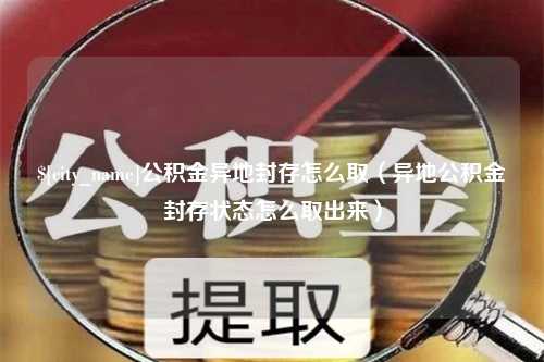 沙洋公积金异地封存怎么取（异地公积金封存状态怎么取出来）