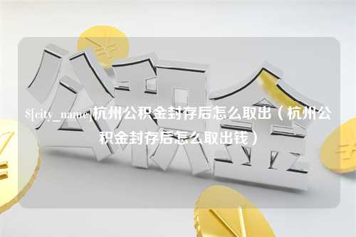 沙洋杭州公积金封存后怎么取出（杭州公积金封存后怎么取出钱）