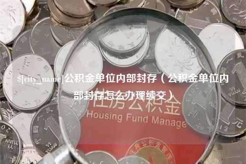 沙洋公积金单位内部封存（公积金单位内部封存怎么办理续交）