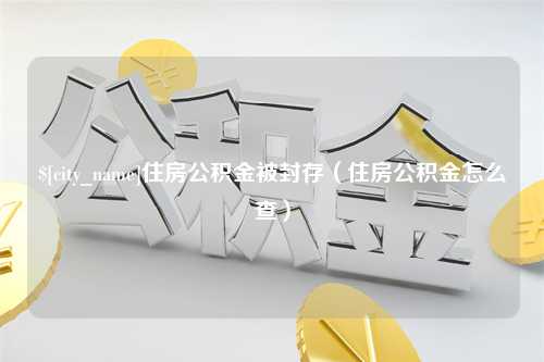 沙洋住房公积金被封存（住房公积金怎么查）