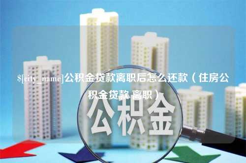 沙洋公积金贷款离职后怎么还款（住房公积金贷款 离职）