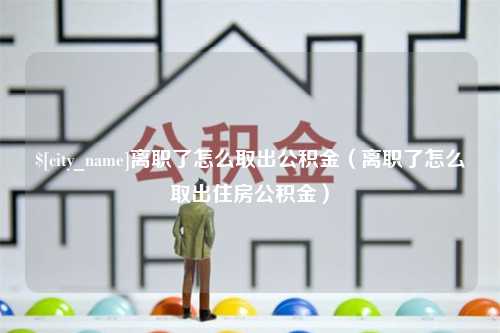 沙洋离职了怎么取出公积金（离职了怎么取出住房公积金）