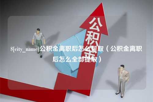 沙洋公积金离职后怎么帮取（公积金离职后怎么全部提取）