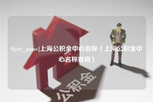 沙洋上海公积金中心名称（上海公积金中心名称查询）