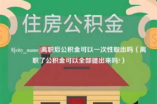 沙洋离职后公积金可以一次性取出吗（离职了公积金可以全部提出来吗?）