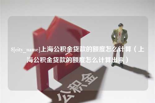 沙洋上海公积金贷款的额度怎么计算（上海公积金贷款的额度怎么计算出来）